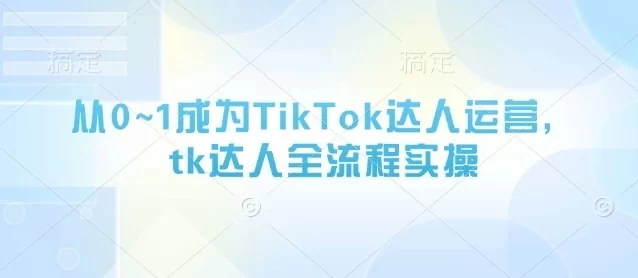 从0~1成为TikTok达人运营，tk达人全流程实操 [60-4GB]